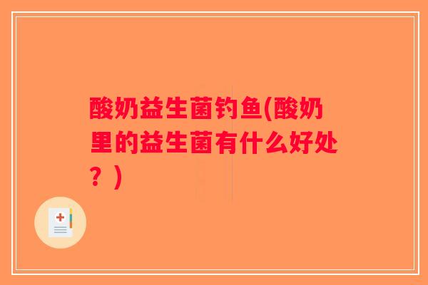 酸奶益生菌钓鱼(酸奶里的益生菌有什么好处？)
