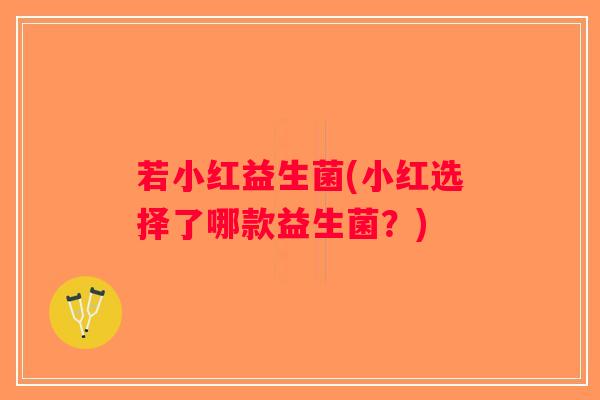 若小红益生菌(小红选择了哪款益生菌？)