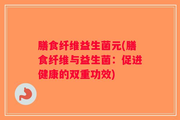 膳食纤维益生菌元(膳食纤维与益生菌：促进健康的双重功效)