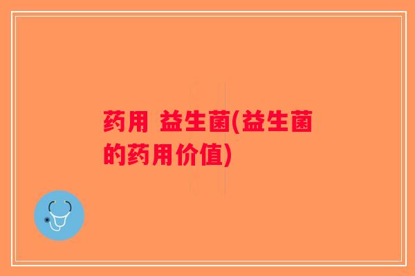 药用 益生菌(益生菌的药用价值)