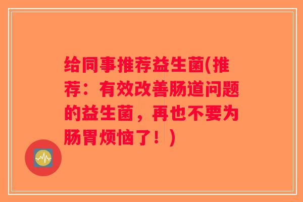 给同事推荐益生菌(推荐：有效改善肠道问题的益生菌，再也不要为肠胃烦恼了！)