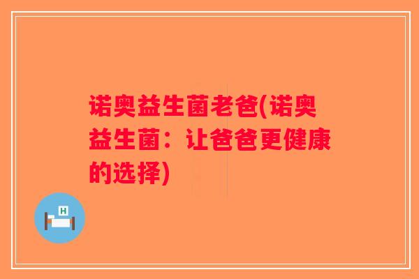 诺奥益生菌老爸(诺奥益生菌：让爸爸更健康的选择)