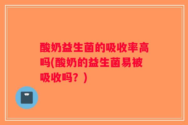 酸奶益生菌的吸收率高吗(酸奶的益生菌易被吸收吗？)