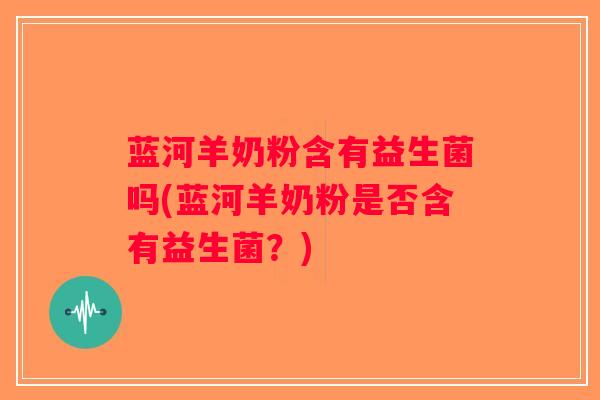蓝河羊奶粉含有益生菌吗(蓝河羊奶粉是否含有益生菌？)
