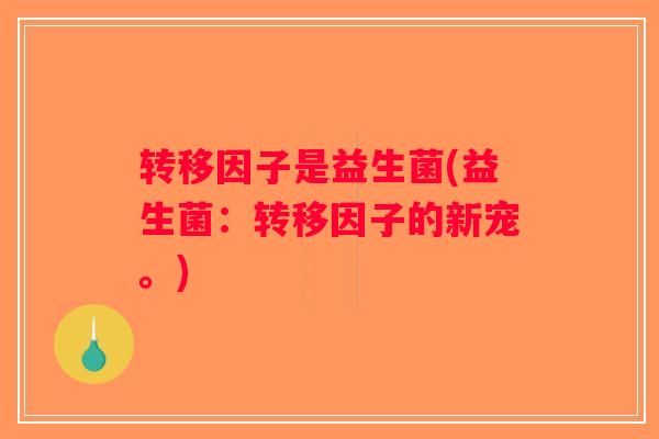 转移因子是益生菌(益生菌：转移因子的新宠。)