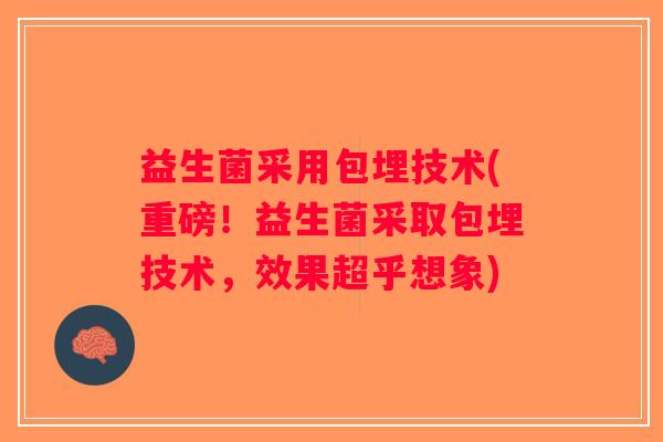 益生菌采用包埋技术(重磅！益生菌采取包埋技术，效果超乎想象)
