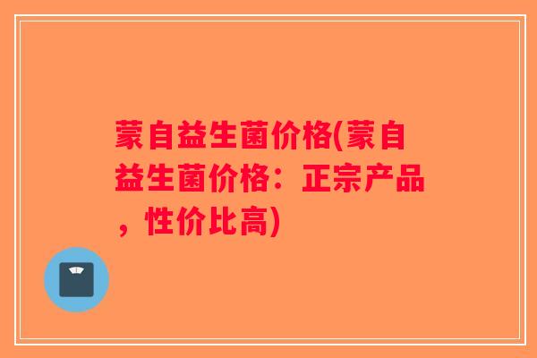 蒙自益生菌价格(蒙自益生菌价格：正宗产品，性价比高)