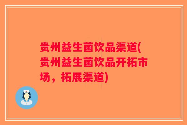 贵州益生菌饮品渠道(贵州益生菌饮品开拓市场，拓展渠道)