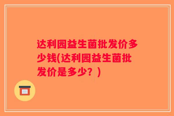 达利园益生菌批发价多少钱(达利园益生菌批发价是多少？)