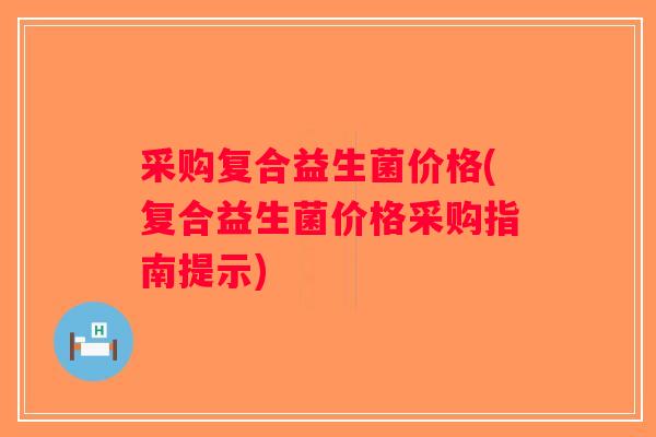 采购复合益生菌价格(复合益生菌价格采购指南提示)