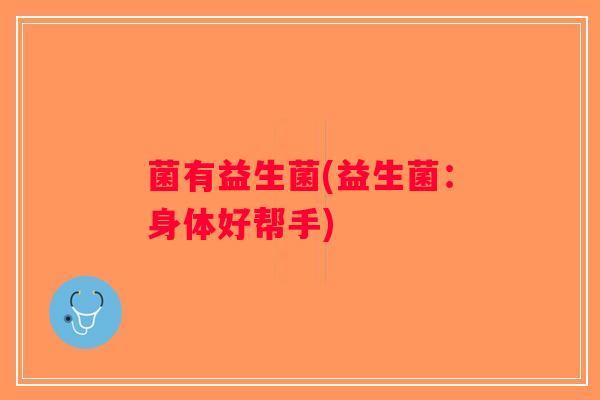 菌有益生菌(益生菌：身体好帮手)