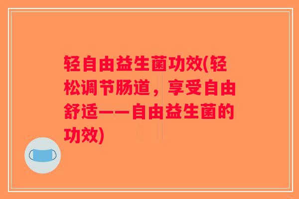轻自由益生菌功效(轻松调节肠道，享受自由舒适——自由益生菌的功效)