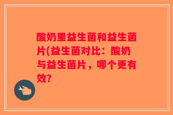 酸奶里益生菌和益生菌片(益生菌对比：酸奶与益生菌片，哪个更有效？