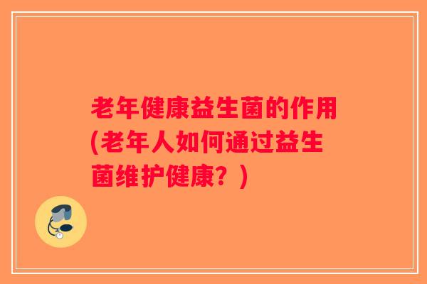 老年健康益生菌的作用(老年人如何通过益生菌维护健康？)