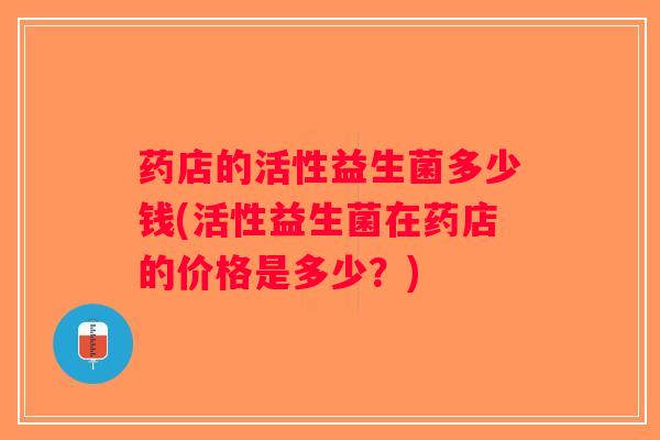 药店的活性益生菌多少钱(活性益生菌在药店的价格是多少？)