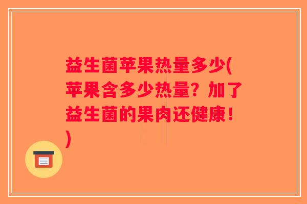 益生菌苹果热量多少(苹果含多少热量？加了益生菌的果肉还健康！)