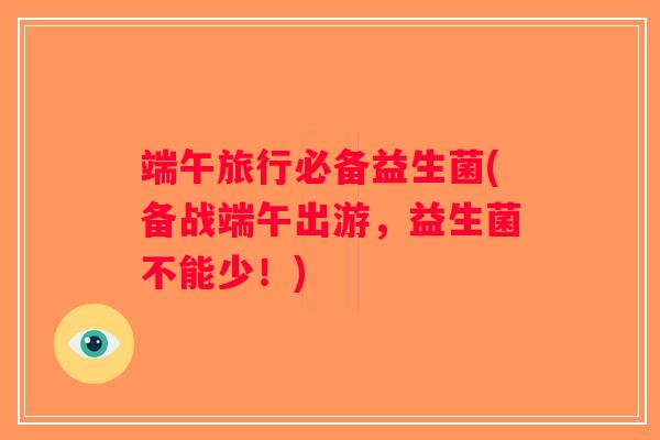 端午旅行必备益生菌(备战端午出游，益生菌不能少！)