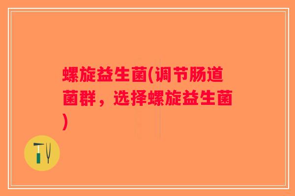 螺旋益生菌(调节肠道菌群，选择螺旋益生菌)