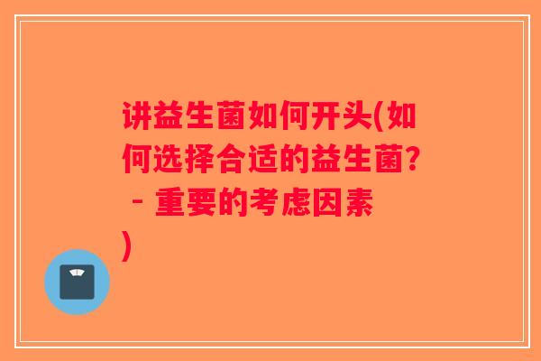 讲益生菌如何开头(如何选择合适的益生菌？ - 重要的考虑因素)