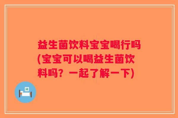 益生菌饮料宝宝喝行吗(宝宝可以喝益生菌饮料吗？一起了解一下)