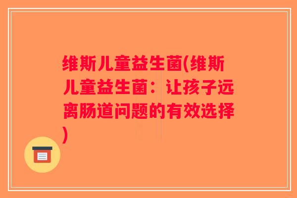 维斯儿童益生菌(维斯儿童益生菌：让孩子远离肠道问题的有效选择)