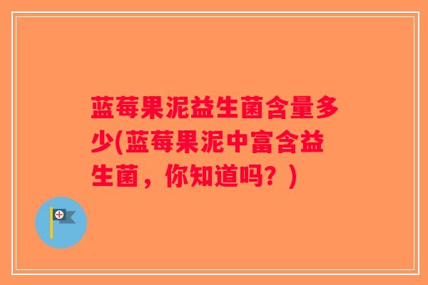 蓝莓果泥益生菌含量多少(蓝莓果泥中富含益生菌，你知道吗？)