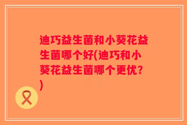 迪巧益生菌和小葵花益生菌哪个好(迪巧和小葵花益生菌哪个更优？)