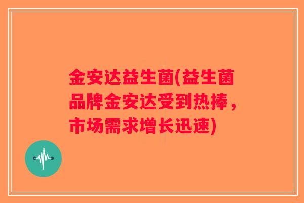 金安达益生菌(益生菌品牌金安达受到热捧，市场需求增长迅速)