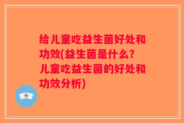 给儿童吃益生菌好处和功效(益生菌是什么？儿童吃益生菌的好处和功效分析)