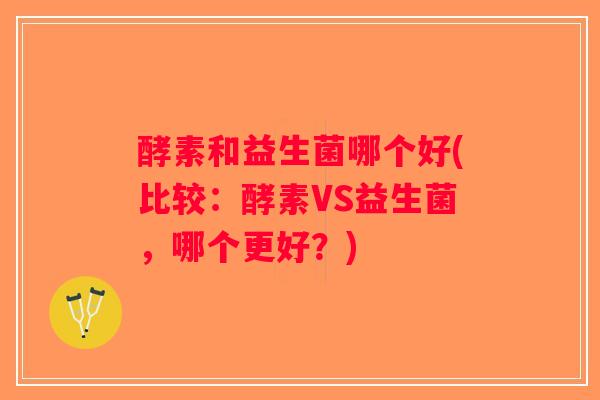 酵素和益生菌哪个好(比较：酵素VS益生菌，哪个更好？)