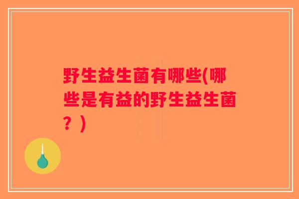 野生益生菌有哪些(哪些是有益的野生益生菌？)