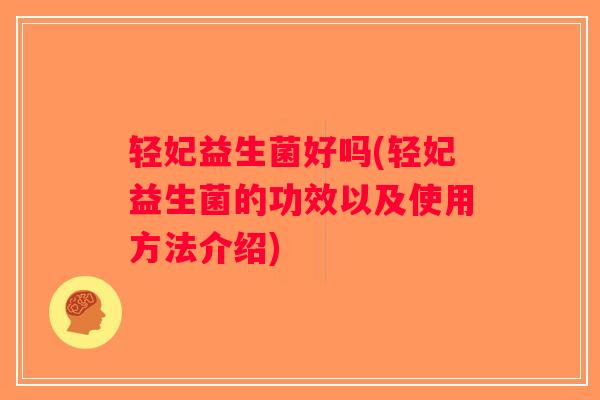 轻妃益生菌好吗(轻妃益生菌的功效以及使用方法介绍)