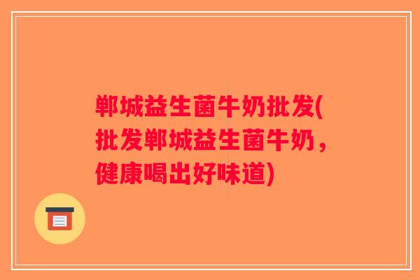 郸城益生菌牛奶批发(批发郸城益生菌牛奶，健康喝出好味道)
