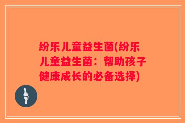 纷乐儿童益生菌(纷乐儿童益生菌：帮助孩子健康成长的必备选择)
