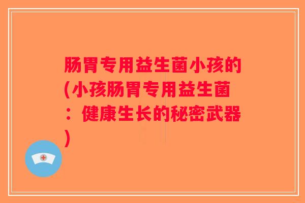 肠胃专用益生菌小孩的(小孩肠胃专用益生菌：健康生长的秘密武器)