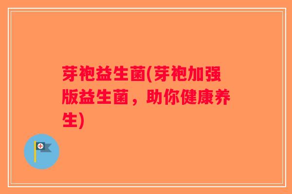 芽袍益生菌(芽袍加强版益生菌，助你健康养生)