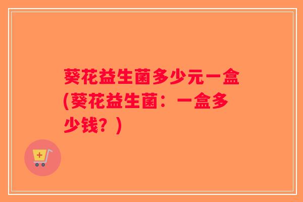 葵花益生菌多少元一盒(葵花益生菌：一盒多少钱？)