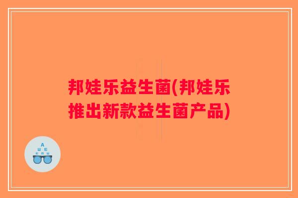 邦娃乐益生菌(邦娃乐推出新款益生菌产品)