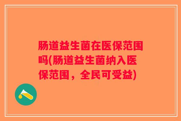 肠道益生菌在医保范围吗(肠道益生菌纳入医保范围，全民可受益)