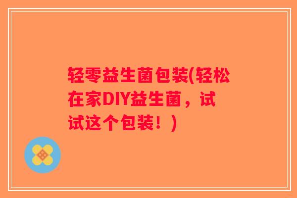 轻零益生菌包装(轻松在家DIY益生菌，试试这个包装！)