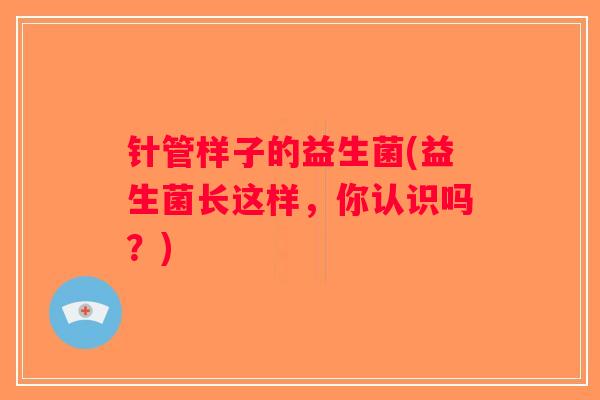 针管样子的益生菌(益生菌长这样，你认识吗？)