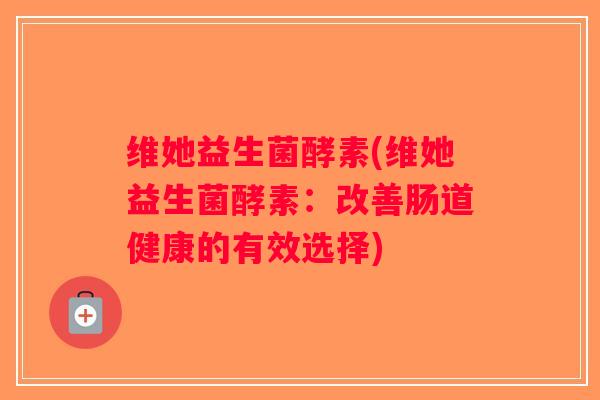 维她益生菌酵素(维她益生菌酵素：改善肠道健康的有效选择)
