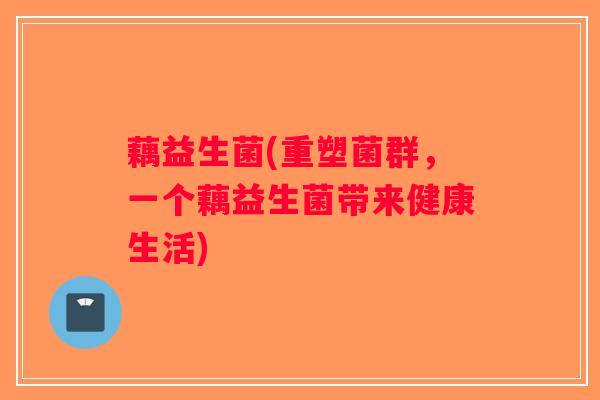 藕益生菌(重塑菌群，一个藕益生菌带来健康生活)