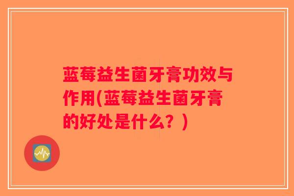 蓝莓益生菌牙膏功效与作用(蓝莓益生菌牙膏的好处是什么？)