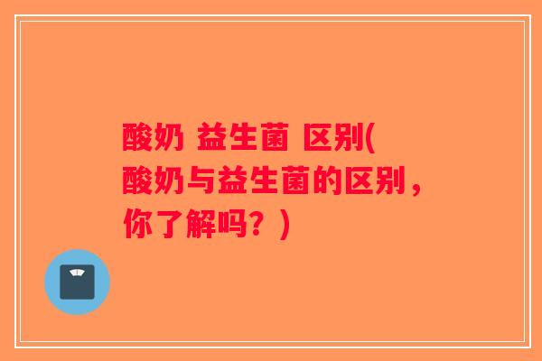 酸奶 益生菌 区别(酸奶与益生菌的区别，你了解吗？)