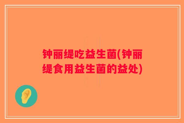 钟丽缇吃益生菌(钟丽缇食用益生菌的益处)