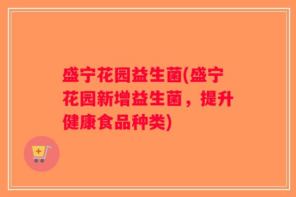 盛宁花园益生菌(盛宁花园新增益生菌，提升健康食品种类)