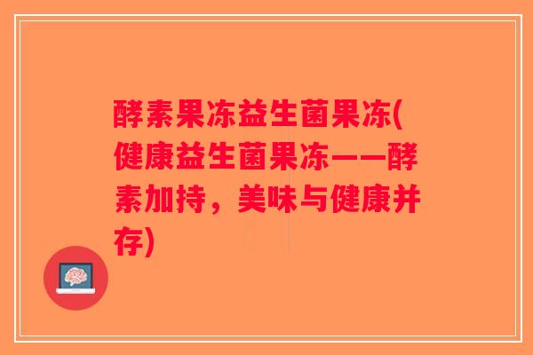 酵素果冻益生菌果冻(健康益生菌果冻——酵素加持，美味与健康并存)