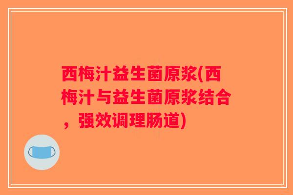 西梅汁益生菌原浆(西梅汁与益生菌原浆结合，强效调理肠道)