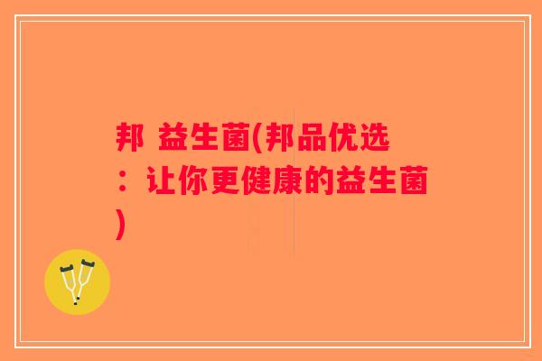 邦 益生菌(邦品优选：让你更健康的益生菌)
